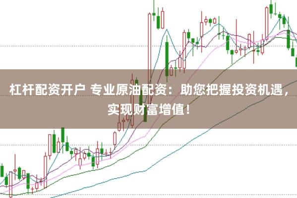 杠杆配资开户 专业原油配资：助您把握投资机遇，实现财富增值！
