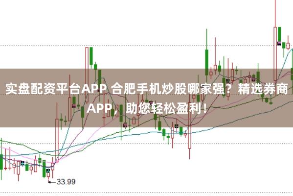 实盘配资平台APP 合肥手机炒股哪家强？精选券商APP，助您轻松盈利！