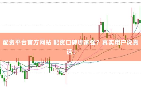 配资平台官方网站 配资口碑哪家强？真实用户说真话！