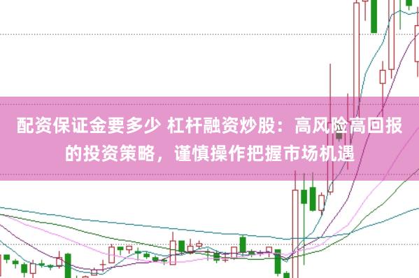 配资保证金要多少 杠杆融资炒股：高风险高回报的投资策略，谨慎操作把握市场机遇