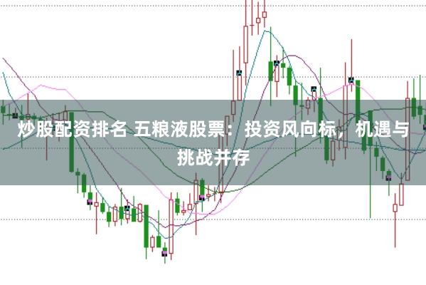 炒股配资排名 五粮液股票：投资风向标，机遇与挑战并存