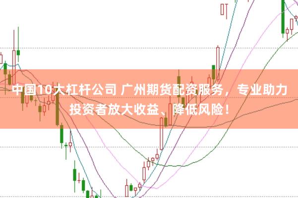 中国10大杠杆公司 广州期货配资服务，专业助力投资者放大收益、降低风险！