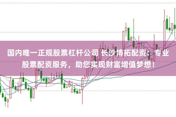 国内唯一正规股票杠杆公司 长沙博拓配资：专业股票配资服务，助您实现财富增值梦想！