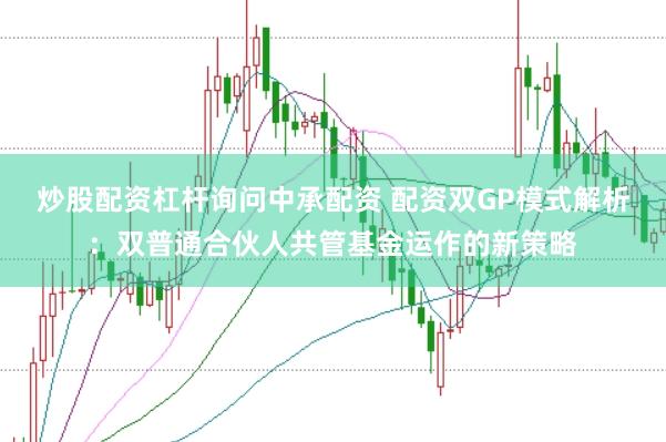 炒股配资杠杆询问中承配资 配资双GP模式解析：双普通合伙人共管基金运作的新策略