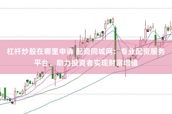 杠杆炒股在哪里申请 配资同城网：专业配资服务平台，助力投资者实现财富增值