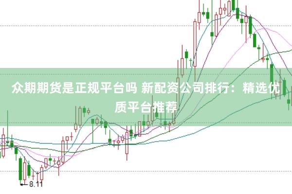 众期期货是正规平台吗 新配资公司排行：精选优质平台推荐