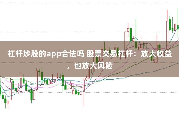 杠杆炒股的app合法吗 股票交易杠杆：放大收益，也放大风险