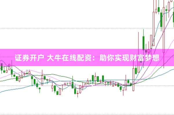 证券开户 大牛在线配资：助你实现财富梦想