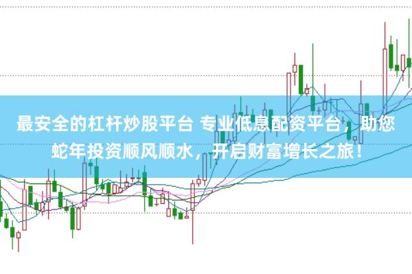 最安全的杠杆炒股平台 专业低息配资平台，助您蛇年投资顺风顺水，开启财富增长之旅！