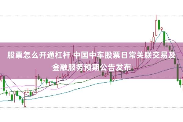 股票怎么开通杠杆 中国中车股票日常关联交易及金融服务预期公告发布