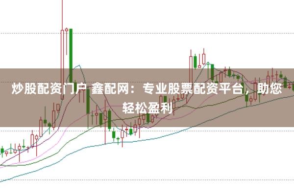 炒股配资门户 鑫配网：专业股票配资平台，助您轻松盈利
