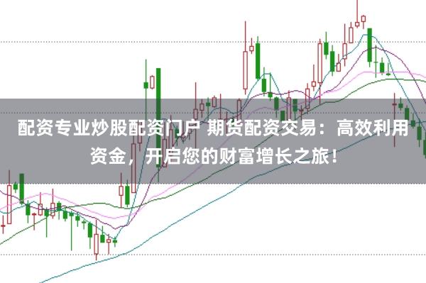 配资专业炒股配资门户 期货配资交易：高效利用资金，开启您的财富增长之旅！