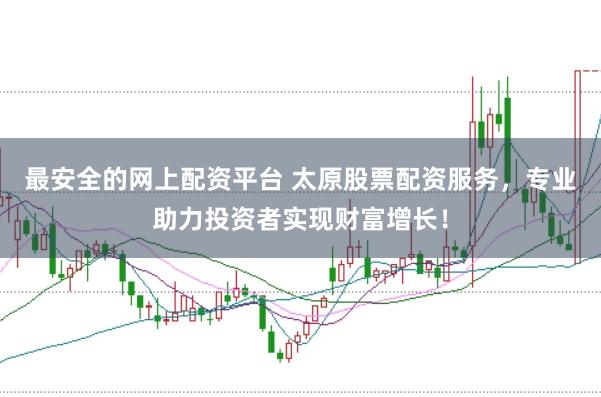 最安全的网上配资平台 太原股票配资服务,专业助力投资者实现财富增长!