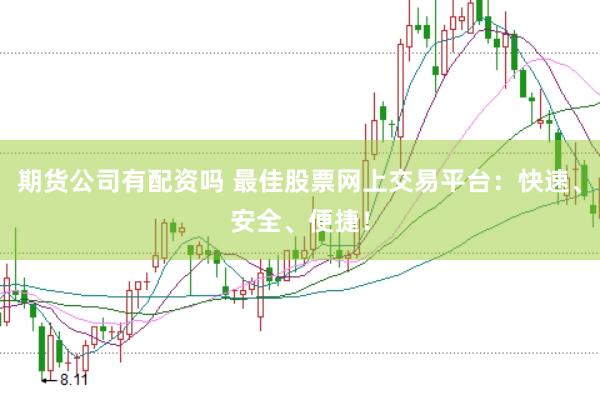 期货公司有配资吗 最佳股票网上交易平台:快速、安全、便捷!