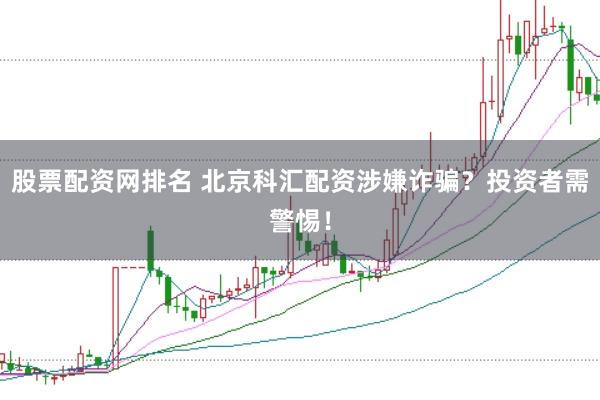 股票配资网排名 北京科汇配资涉嫌诈骗?投资者需警惕!