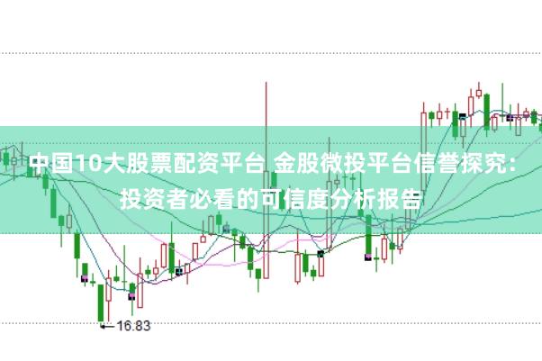 中国10大股票配资平台 金股微投平台信誉探究：投资者必看的可信度分析报告
