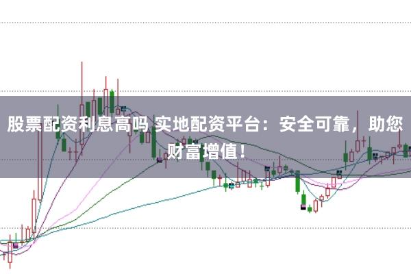 股票配资利息高吗 实地配资平台：安全可靠，助您财富增值！