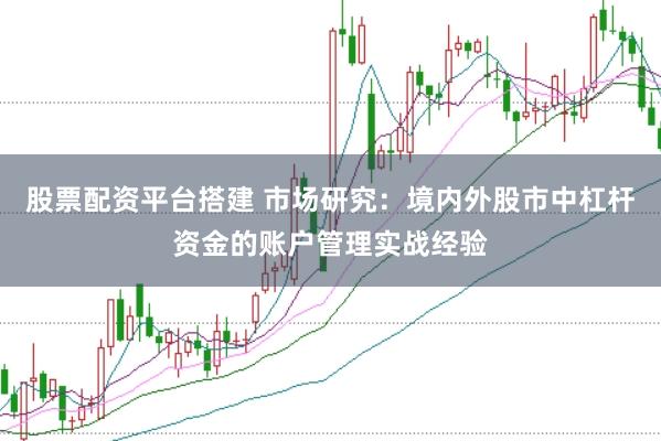 股票配资平台搭建 市场研究：境内外股市中杠杆资金的账户管理实战经验