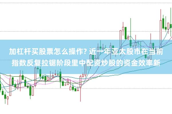 加杠杆买股票怎么操作? 近一年亚太股市在当前指数反复拉锯阶段里中配资炒股的资金效率新