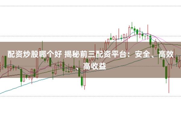 配资炒股哪个好 揭秘前三配资平台：安全、高效、高收益
