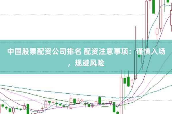 中国股票配资公司排名 配资注意事项：谨慎入场，规避风险