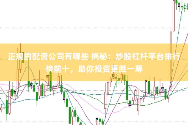 正规的配资公司有哪些 揭秘：炒股杠杆平台排行榜前十，助你投资更胜一筹