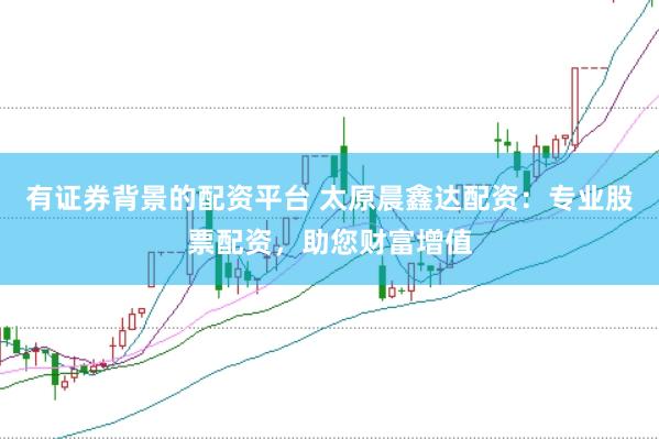 有证券背景的配资平台 太原晨鑫达配资：专业股票配资，助您财富增值