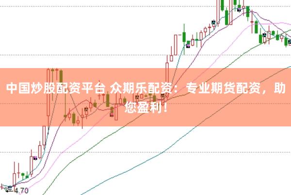 中国炒股配资平台 众期乐配资：专业期货配资，助您盈利！