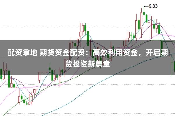 配资拿地 期货资金配资:高效利用资金,开启期货投资新篇章