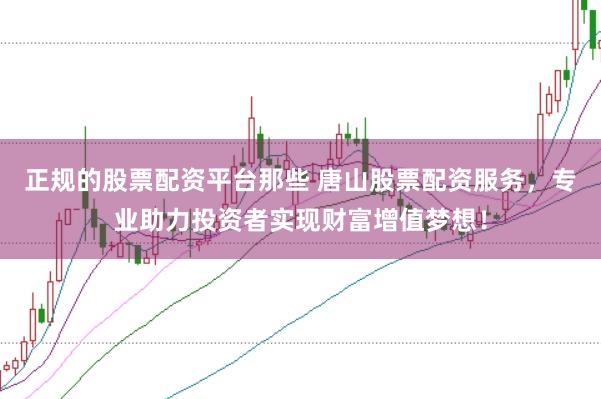 正规的股票配资平台那些 唐山股票配资服务，专业助力投资者实现财富增值梦想！