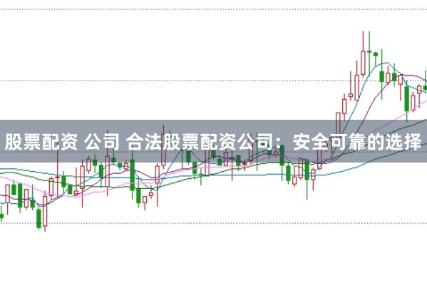 股票配资 公司 合法股票配资公司：安全可靠的选择