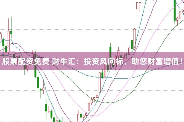 股票配资免费 财牛汇：投资风向标，助您财富增值！