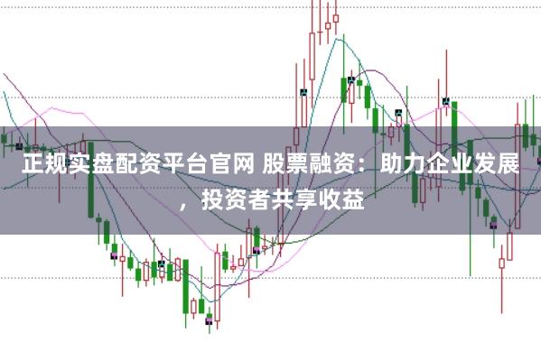 正规实盘配资平台官网 股票融资:助力企业发展,投资者共享收益