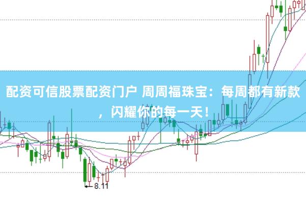配资可信股票配资门户 周周福珠宝：每周都有新款，闪耀你的每一天！