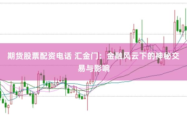 期货股票配资电话 汇金门：金融风云下的神秘交易与影响