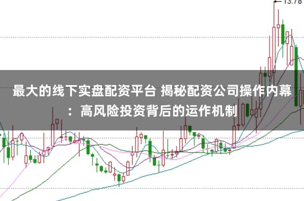 最大的线下实盘配资平台 揭秘配资公司操作内幕：高风险投资背后的运作机制