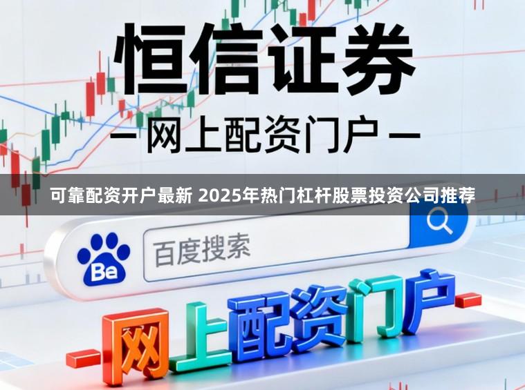 可靠配资开户最新 2025年热门杠杆股票投资公司推荐