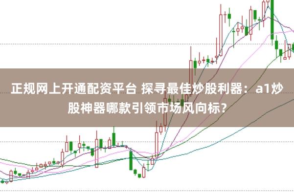 正规网上开通配资平台 探寻最佳炒股利器：a1炒股神器哪款引领市场风向标？
