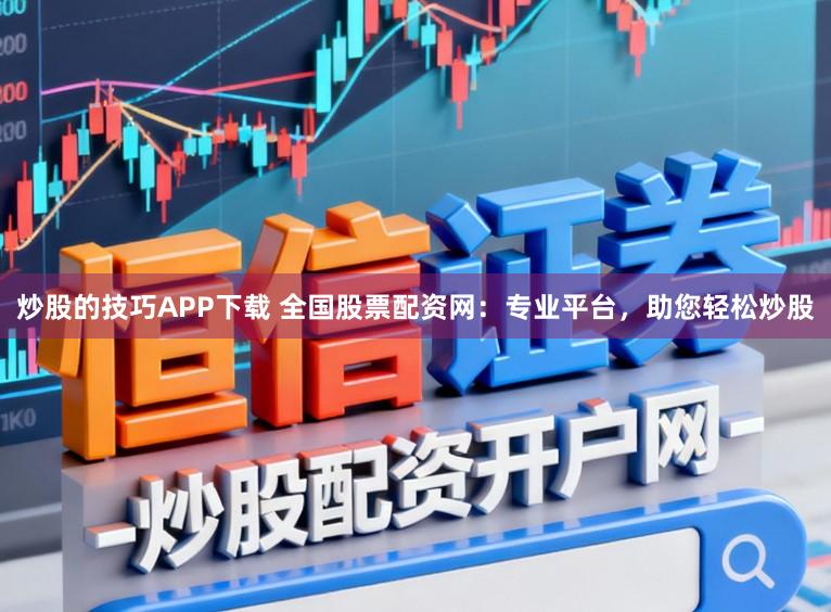 炒股的技巧APP下载 全国股票配资网：专业平台，助您轻松炒股