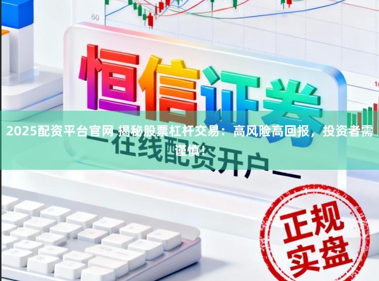 2025配资平台官网 揭秘股票杠杆交易：高风险高回报，投资者需谨慎！