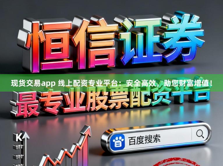 现货交易app 线上配资专业平台:安全高效,助您财富增值!