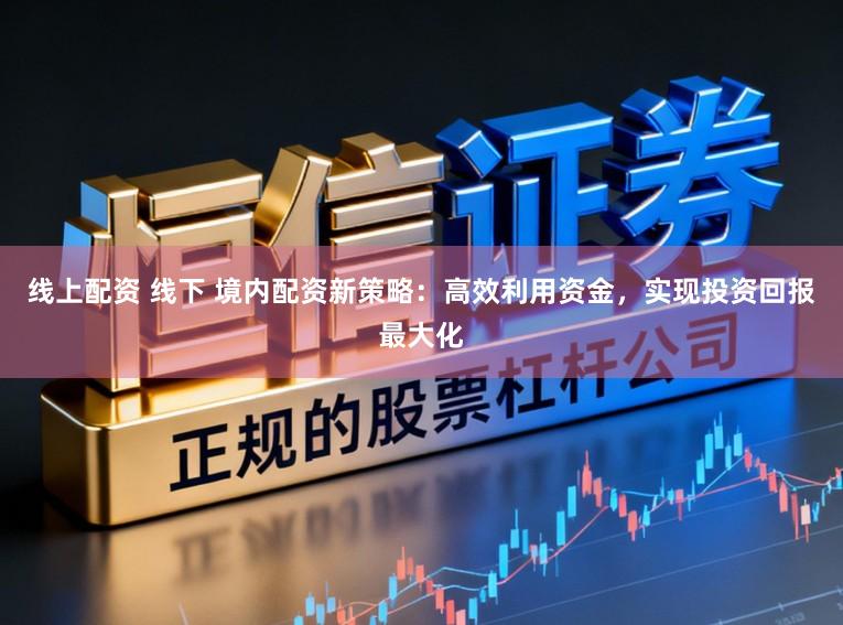 线上配资 线下 境内配资新策略:高效利用资金,实现投资回报最大化