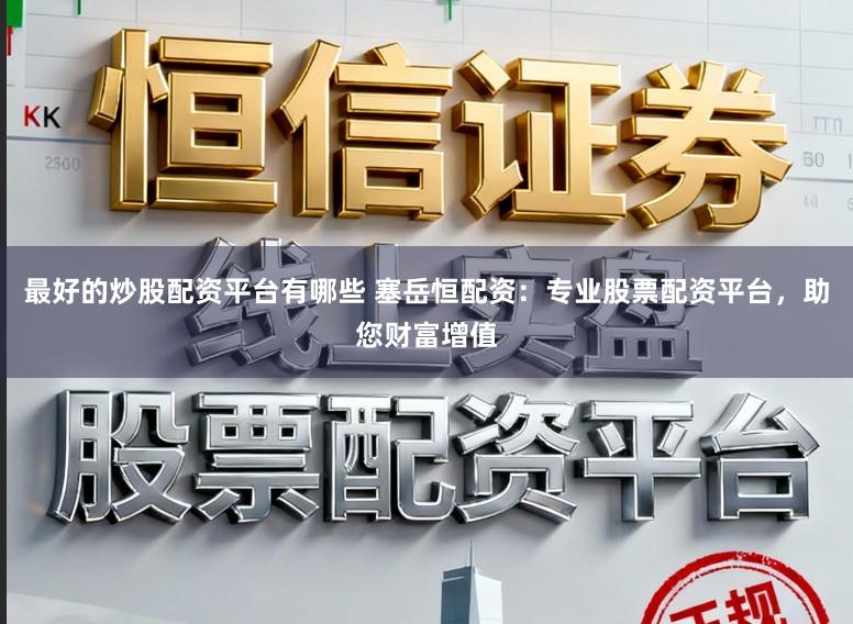 最好的炒股配资平台有哪些 塞岳恒配资：专业股票配资平台，助您财富增值