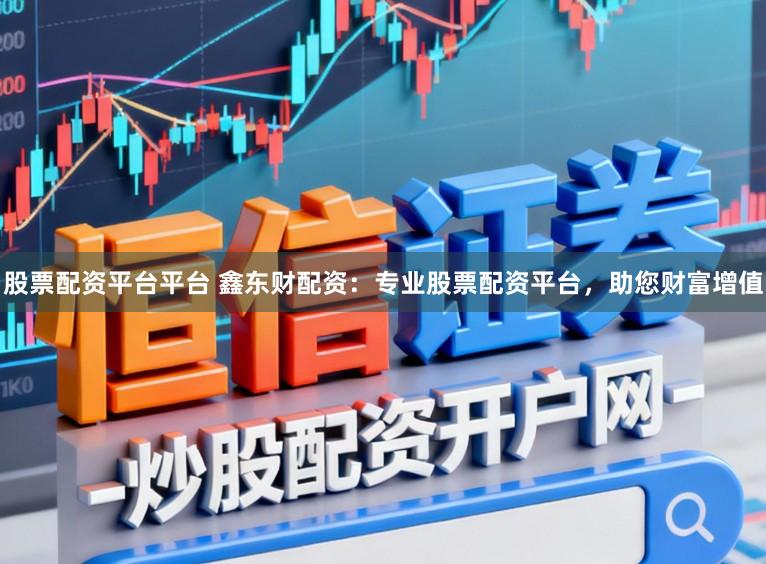 股票配资平台平台 鑫东财配资:专业股票配资平台,助您财富增值