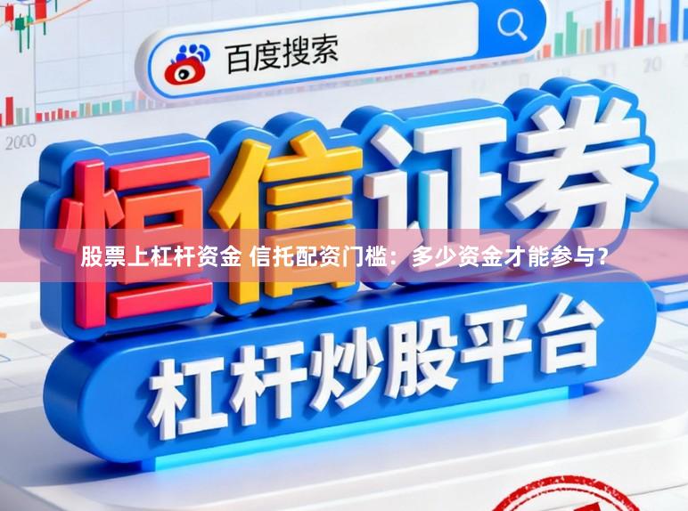 股票上杠杆资金 信托配资门槛：多少资金才能参与？