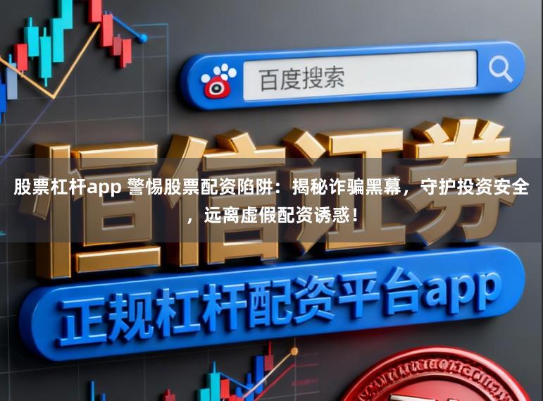 股票杠杆app 警惕股票配资陷阱:揭秘诈骗黑幕,守护投资安全,远离虚假配资诱惑!