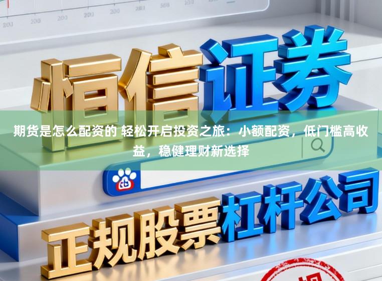 期货是怎么配资的 轻松开启投资之旅:小额配资,低门槛高收益,稳健理财新选择