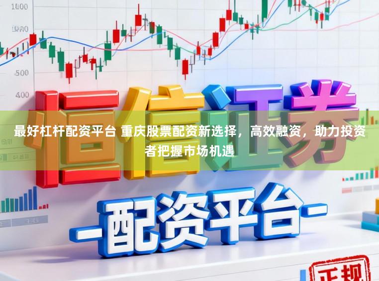 最好杠杆配资平台 重庆股票配资新选择，高效融资，助力投资者把握市场机遇