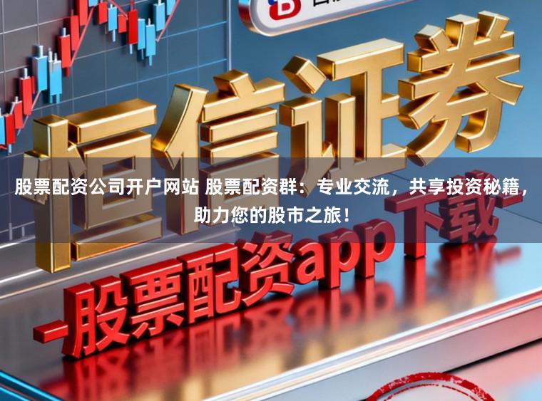 股票配资公司开户网站 股票配资群:专业交流,共享投资秘籍,助力您的股市之旅!