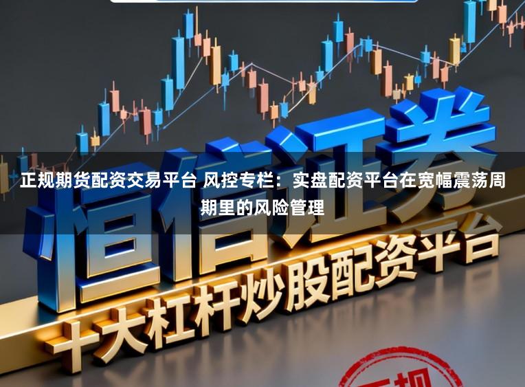 正规期货配资交易平台 风控专栏：实盘配资平台在宽幅震荡周期里的风险管理